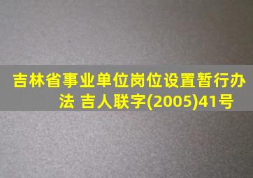 吉林省事业单位岗位设置暂行办法 吉人联字(2005)41号